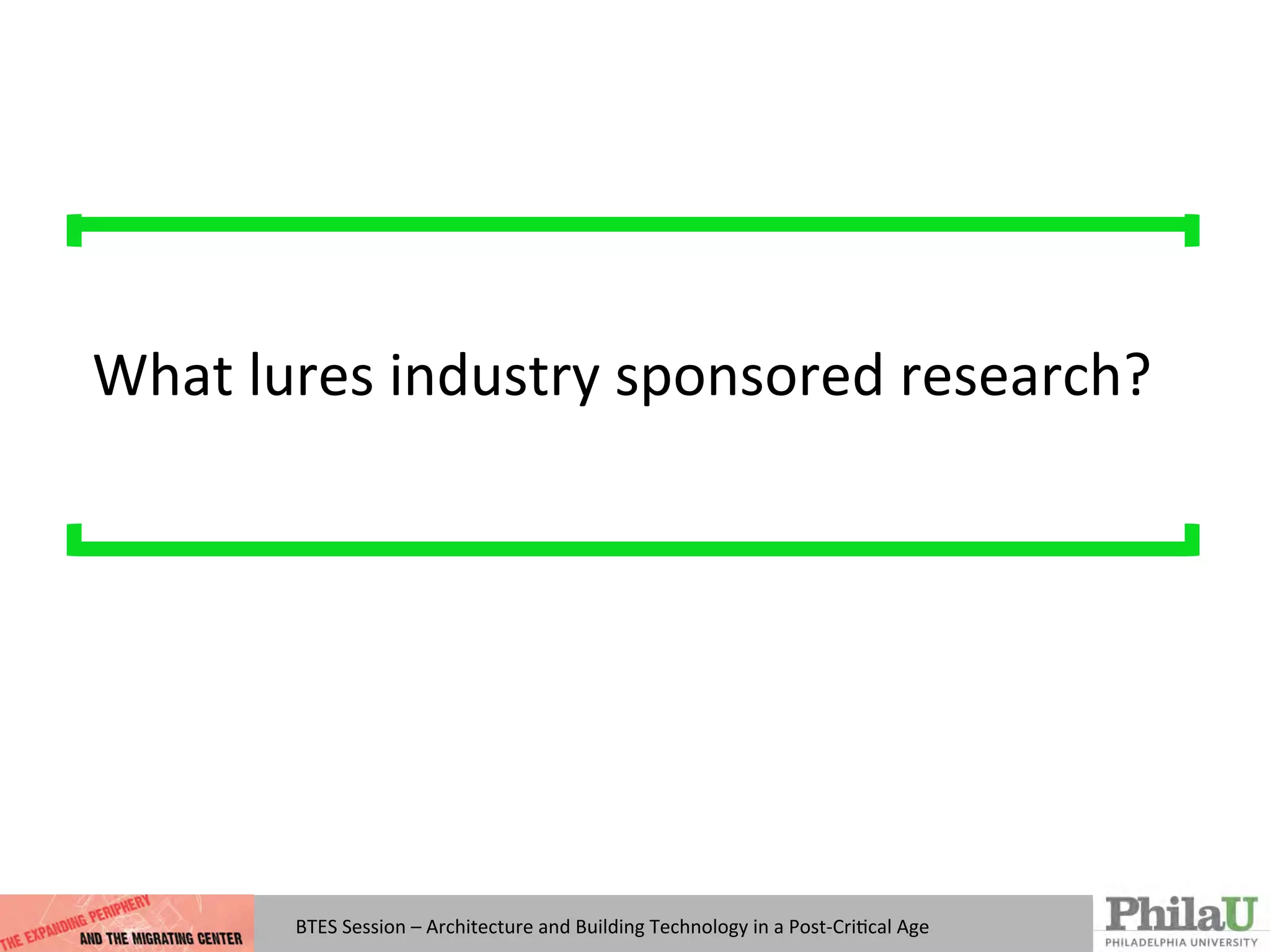 BTES	
  Session	
  –	
  Architecture	
  and	
  Building	
  Technology	
  in	
  a	
  Post-­‐CriQcal	
  Age	
  
What	
  lures	
  industry	
  sponsored	
  research?	
  
 