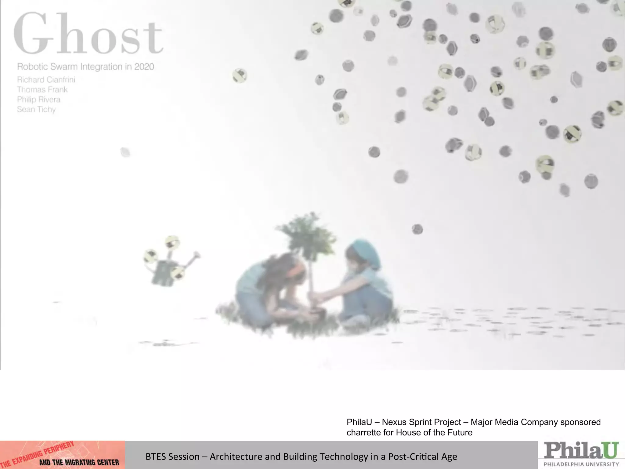BTES	
  Session	
  –	
  Architecture	
  and	
  Building	
  Technology	
  in	
  a	
  Post-­‐CriQcal	
  Age	
  
PhilaU – Nexus Sprint Project – Major Media Company sponsored
charrette for House of the Future
 