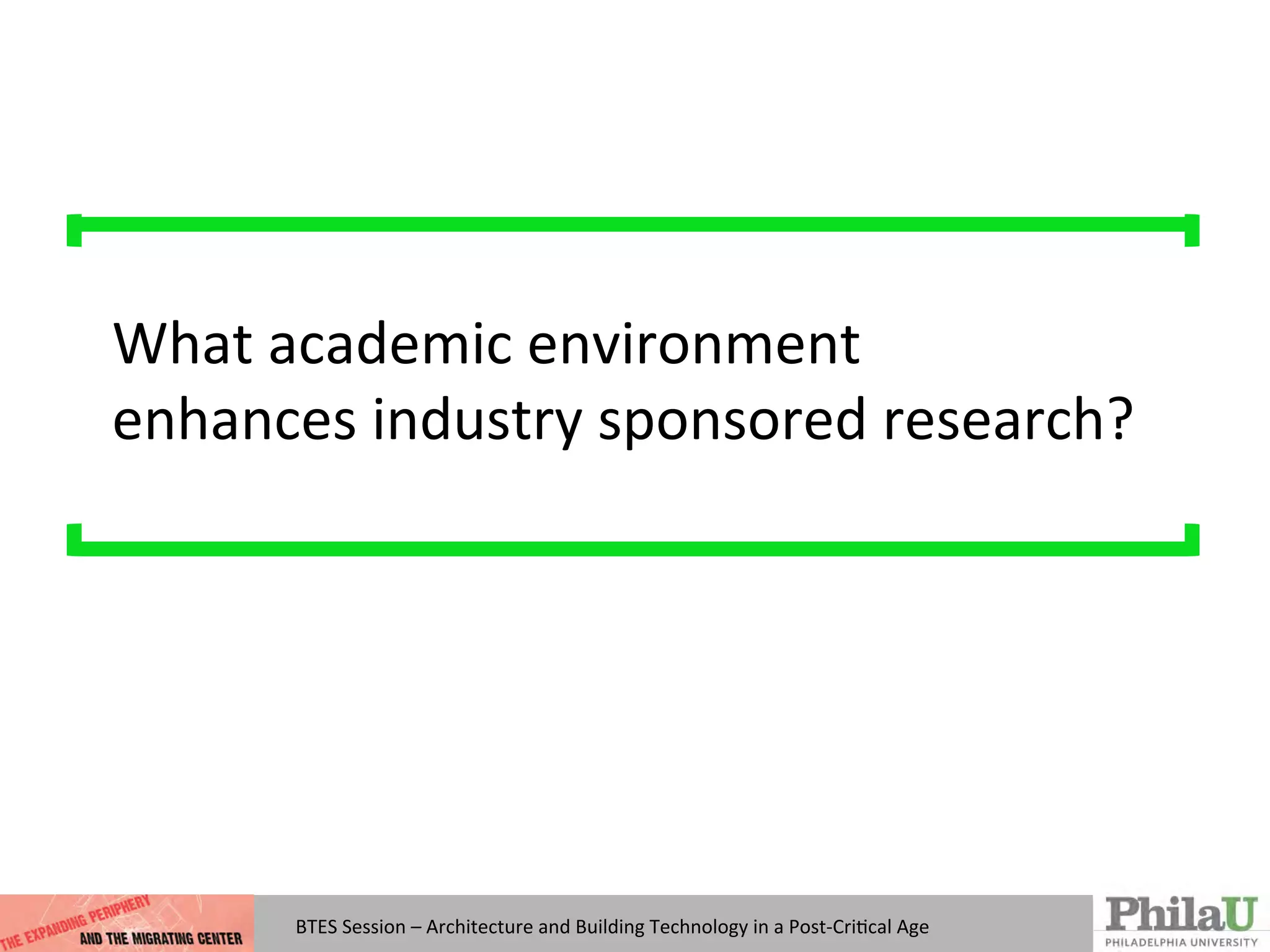 BTES	
  Session	
  –	
  Architecture	
  and	
  Building	
  Technology	
  in	
  a	
  Post-­‐CriQcal	
  Age	
  
What	
  academic	
  environment	
  	
  
enhances	
  industry	
  sponsored	
  research?	
  
 