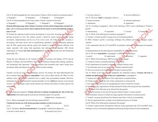 Câu 29. In which paragraph does the writer mention Vietnam’s efforts in global environmental matters?
A. Paragraph 1 B. Paragraph 2 C. Paragraph 3 D. Paragraph 4
Câu 30. In which paragraph does the writer explore Vietnam’s regional involvement?
A. Paragraph 1 B. Paragraph 2 C. Paragraph 3 D. Paragraph 4
Read the following passage about Vietnam’s Economic Growth and Key Organizations and mark the
letter A, B, C or D on your answer sheet to indicate the best answer to each of the following questions
from 31 to 40.
[I] Vietnam has experienced rapid economic development in recent years, becoming one of the fastest-
growing economies in Asia. The country's growth is fueled by various factors, including foreign
investments, industrialization, and the rise of the service sector. [II] Today, Vietnam’s economy is
diversifying, with major sectors such as manufacturing, agriculture, and tourism playing significant
roles. By 2030, experts predict that the country will continue to expand its economic influence in the
region, especially with strong trade agreements and infrastructure development. [III] Several
organizations in Vietnam have been instrumental in this growth, driving both local and international
partnerships. [IV]
Among the most influential are the Vietnam Chamber of Commerce and Industry (VCCI) and the
Ministry of Industry and Trade (MOIT), which support businesses through policy-making, regulations,
and international trade agreements. These organizations help streamline trade, attract foreign direct
investments (FDI), and enhance the country’s global economic standing.
Vietnam’s rise has not come without challenges, however. For instance, the rapid industrialization has
led to concerns about environmental degradation. Cities such as Hanoi and Ho Chi Minh City face
pollution issues, and industries sometimes fail to comply with environmental standards. Moreover,
urbanization has increased demand for housing and public services, which puts pressure on government
resources. These challenges require careful attention and solutions that balance economic growth with
sustainability.
To ensure long-term prosperity, Vietnam will need to continue strengthening the roles of these key
organizations while addressing the social and environmental impacts of its growth.
(Adapted from e.vnexpress.net/)
Câu 31. Where in paragraph I does the following sentence best fit?
Vietnam has become one of the fastest-growing economies in Asia in recent years.
A. [I] B. [II] C. [III] D. [IV]
Câu 32. The phrase "has been instrumental in" in paragraph 3 could be best replaced by _____.
A. has been a minor factor in B. has played a key role in
D
Ạ
Y
K
È
M
Q
U
Y
N
H
Ơ
N
O
F
F
I
C
I
A
L
C. has been a barrier to D. has been indifferent to
Câu 33. The word “which” in paragraph 3 refers to _____.
A. foreign investment B. industrial organization
C. urbanization D. organization
Câu 34. According to paragraph 2, which of the following is NOT a sector contributing to Vietnam’s
growth?
A. Manufacturing B. Agriculture C. Tourism D. Technology
Câu 35. Which of the following best summarizes paragraph 3?
A. Vietnam’s economic growth is causing severe environmental problems.
B. While Vietnam’s growth is promising, challenges like pollution and housing shortages require
solutions.
C. Key organizations like the VCCI and MOIT are primarily responsible for addressing environmental
issues.
D. Industrialization has provided long-term sustainability for Vietnam's economy.
Câu 36. The word "degradation" in paragraph 3 is OPPOSITE in meaning to
A. growth B. improvement C. destruction D. stagnation
Câu 37. Which of the following is TRUE according to the passage?
A. Vietnam's economy is primarily dependent on agriculture.
B. Key organizations are essential in supporting Vietnam's business sector.
C. Environmental issues are not significant in Vietnam's industrial growth.
D. The rise in tourism is not contributing to Vietnam's economic growth.
Câu 38. Which of the following best paraphrases the underlined sentence “Vietnam will need to
continue strengthening the roles of these key organizations” in paragraph 4?
A. Vietnam must reduce the influence of key organizations to maintain balance.
B. Vietnam needs to expand the roles of these organizations to ensure growth.
C. Key organizations must focus on strengthening their roles to benefit the economy.
D. Strengthening key organizations will help maintain the balance between growth and sustainability.
Câu 39. Which of the following can be inferred from the passage?
A. Foreign investments are the main driving force behind Vietnam’s economic growth.
B. Environmental concerns in Vietnam are largely ignored in the pursuit of economic growth.
C. Vietnam’s economic growth may face obstacles unless there is a focus on sustainability.
D. The key organizations have no impact on the urbanization process in Vietnam.
Câu 40. Which of the following best summarizes the passage?
A. Vietnam’s rapid economic development, fueled by strong organizations like VCCI and MOIT, faces
challenges such as environmental degradation and housing shortages that need careful management.
D
Ạ
Y
K
È
M
Q
U
Y
N
H
Ơ
N
O
F
F
I
C
I
A
L
 