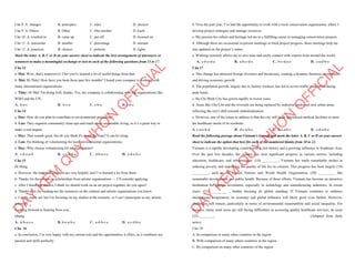 Câu 8. A. changes B. principles C. rules D. choices
Câu 9. A. Others B. Other C. One another D. Each
Câu 10. A. resulted in B. came up C. put off D. focused on
Câu 11. A. maximine B. number C. percentage D. amount
Câu 12. A. practices B. choices C. policies D. rights
Mark the letter A, B, C or D on your answer sheet to indicate the best arrangement of utterances or
sentences to make a meaningful exchange or text in each of the following questions from 13 to 17.
Câu 13
a. Mai: Wow, that's impressive! I bet you've learned a lot of useful things from that.
b. Mai: Hi Thùy! How have you been these past few months? I heard your company is working with
many international organizations.
c. Thùy: Hi Mai! I'm doing well, thanks. Yes, my company is collaborating with big organizations like
WHO and the UN.
A. b-a-c B. b-c-a C. c-b-a D. a-b-c
Câu 14
a. Huy: How do you plan to contribute to environmental protection?
b. Lan: They organize community clean-ups and teach about sustainable living, so it’s a great way to
make a real impact.
c. Huy: That sounds great, but do you think it's worth the time? It can be tiring.
d. Lan: I'm thinking of volunteering for local environmental organizations.
e. Huy: Why choose volunteering for an organization?
A. c-d-e-a-b B. c-e-d-b-a C. d-b-a-e-c D. a-d-e-b-c
Câu 15
Hi Hùng,
a. However, the materials you sent are very helpful, and I’ve learned a lot from them.
b. Thanks for the advice on scholarships from artistic organizations — I’ll consider applying.
c. After I finish my studies, I think we should work on an art project together, do you agree?
d. Thanks a lot for sending me the resources on the cultural and artistic organizations you know.
e. I really enjoy art, but I’m focusing on my studies at the moment, so I can’t participate in any artistic
activities.
Looking forward to hearing from you,
Quang
A. d-b-a-c-e B. d-e-a-b-c C. a-d-b-c-e D. a-c-d-b-e
Câu 16
a. In conclusion, I’m very happy with my current role and the opportunities it offers, as it combines my
passion and skills perfectly.
D
Ạ
Y
K
È
M
Q
U
Y
N
H
Ơ
N
O
F
F
I
C
I
A
L
b. Over the past year, I’ve had the opportunity to work with a local conservation organization, where I
develop project strategies and manage resources.
c. My passion for culture and heritage led me to a fulfilling career in managing conservation projects.
d. Although there are occasional in-person meetings to track project progress, these meetings help me
stay updated on the project’s status.
e. Working remotely allows me to save time and easily connect with experts from around the world.
A. c-b-e-d-a B. a-b-c-d-e C. b-c-d-a-e D. c-a-d-b-e
Câu 17
a. This change has attracted foreign investors and businesses, creating a dynamic business environment
and driving economic growth.
b. The population growth, largely due to factory workers, has led to severe traffic congestion during
peak hours.
c. Ho Chi Minh City has grown rapidly in recent years.
d. Areas like Chợ Lớn and the riverside are being replaced by industrial parks and new urban areas,
reflecting the city's shift towards industrialization.
e. However, one of the issues to address is that the city still lacks specialized medical facilities to meet
the healthcare needs of its residents.
A. c-a-e-b-d B. d-c-a-b-e C. d-e-a-b-c D. c-d-a-b-e
Read the following passage about Vietnam's Growth and mark the letter A, B, C or D on your answer
sheet to indicate the option that best fits each of the numbered blanks from 18 to 22.
Vietnam is a rapidly developing country with a rich history and a growing influence in Southeast Asia.
Over the past few decades, the country has seen significant progress in various sectors, including
education, healthcare, and infrastructure. (18) _________, Vietnam has made remarkable strides in
reducing poverty and improving the quality of life for its citizens. This progress has been largely (19)
_________, such as the United Nations and World Health Organization, (20) _________ like
sustainable development and public health. Because of these efforts, Vietnam has become an attractive
destination for foreign investment, especially in technology and manufacturing industries. In recent
years, (21) _________ , further boosting its global standing. If Vietnam continues to embrace
international cooperation, its economy and global influence will likely grow even further. However,
challenges still remain, particularly in terms of environmental sustainability and social inequality. For
instance, many rural areas are still facing difficulties in accessing quality healthcare services, an issue
(22) _________ (Adapted from daily
news)
Câu 18:
A. In comparison to many other countries in the region
B. With comparison of many others countries in the region
C. By comparison on many other countries of the region
D
Ạ
Y
K
È
M
Q
U
Y
N
H
Ơ
N
O
F
F
I
C
I
A
L
 