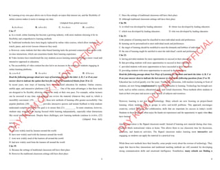 3
b. Learning at my own pace allows me to focus deeply on topics that interest me, and the flexibility of
online courses makes it easier to manage my time.
(Adapted from global success)
A. d-c-b-a-e B. a-b-c-d-e C. b-c-d-a-e D. c-a-d-b-e
Câu 17
a. As a result, online learning has become a growing industry, with more students choosing it for its
flexibility and comprehensive learning methods.
b. Traditional textbooks have been largely replaced by online video courses, which allow students to
watch, pause, and review lessons whenever they need.
c. However, some students feel that video-based learning lacks the personal connection that comes with
in-class interactions, which can sometimes hinder their learning experience.
d. Video lectures have transformed the way students access learning material, offering a more visual and
interactive approach to education.
e. The accessibility of video content has also led to an increase in the number of students engaging in
online learning platforms.
A. c-a-e-b-d B. d-c-a-b-e C. d-e-a-b-c D. d-b-e-a-c
Read the following passage about new ways of learning and mark the letter A, B, C or D on your
answer sheet to indicate the option that best fits each of the numbered blanks from 18 to 22.
In recent years, new ways of learning have revolutionized education for students. Online courses,
mobile apps, and interactive platforms (18) _________ . One of the main advantages is that these tools
are designed to be flexible, allowing students to study at their own pace. For example, online lectures
can be accessed at any time, and students can review the material whenever they need to, which is
incredibly convenient. (19) __________, these new methods of learning offer greater accessibility. One
popular platform, (20) ___________, provides interactive quizzes and instant feedback to help students
understand complex concepts. The goal is to ensure that (21) _________. In some situations, however,
students may struggle with staying focused while learning independently, especially when distractions
like social media are present. Despite these challenges, new learning methods continue to evolve, (22)
________. (Adapted from daily
news)
Câu 18:
A. are now widely used by learners around the world
B. have now widely used with the learners around the world
C. were now widely used of the learners all around the world
D. had now widely used from the learners all around the world
Câu 19:
A. Because the settings of traditional classroom still have their place
B. However the traditional classroom settings still have their place
D
Ạ
Y
K
È
M
Q
U
Y
N
H
Ơ
N
O
F
F
I
C
I
A
L
4
C. Since the settings of traditional classroom still have their place
D. Although traditional classroom settings still have their place
Câu 20:
A. in which was developed by leading educators B. whom was developed by leading educators
C. which was developed by leading educators D. who was developed by leading educators
Câu 21:
A.the purpose of learning must be classified to meet individual needs and preferences
B. learning can be personalized to meet individual needs and preferences
C. the target of learning should be modified to meet the demands and hobbies of individual
D. the aim of learning might be satisfied to meet the individual’s needs and preferences
Câu 22:
A. having provided students for more opportunities to succeed in their education
B. that providing students with more opportunities to succeed in their education
C. provided students with more opportunities to have succeeded in their education
D. providing students with more opportunities to succeed in their education
Read the following passage about New Ways of Learning for Students and mark the letter A, B, C or
D on your answer sheet to indicate the best answer to each of the following questions from 23 to 30.
Education has evolved greatly over the years. Traditional classrooms, with teachers lecturing in front of
students, are now being complemented by modern approaches to learning. Technology has brought new
tools, such as online courses, educational apps, and virtual classrooms. These methods allow students to
learn at their own pace and access a wide variety of subjects and resources.
However, learning is not just about technology. Many schools are now focusing on project-based
learning, where students work in groups to solve real-world problems. This approach encourages
creativity, critical thinking, and collaboration, skills that are important for success in today's world.
Students in these programs often enjoy the hands-on experiences and the opportunity to apply what they
have learned.
Another innovation is the flipped classroom model. Instead of learning new material during class time,
students watch instructional videos at home. This allows them to use classroom time for discussion,
questions, and hands-on activities. The flipped classroom makes learning more interactive and
engaging, as students can apply the material in a practical way.
While these new methods have their benefits, some people worry about the overuse of technology. They
argue that face-to-face interactions and traditional teaching methods are still essential for developing
strong communication skills and emotional intelligence. Nonetheless, many schools are finding a
D
Ạ
Y
K
È
M
Q
U
Y
N
H
Ơ
N
O
F
F
I
C
I
A
L
 