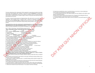 6
University education provides young people with the opportunity to gain advanced academic knowledge
and develop critical thinking skills. Graduates of universities often find themselves in positions that
require higher-level qualifications, such as in law, medicine, or academia. However, university education
can be expensive, and the pressure to complete a degree is intense, leaving many unsure about the financial
and emotional costs involved.
In contrast, vocational training programs and apprenticeships offer school leavers a more direct route to
employment. These programs focus on practical skills in fields like construction, hospitality, or
technology. They often take less time to complete and come with lower costs. Additionally, many of
these programs offer paid work opportunities during training, allowing students to earn an income while
learning.
The decision between university and alternative education depends on a variety of factors, including
individual interests, career goals, and financial resources. Ultimately, both paths can lead to successful
careers, but careful consideration of one's personal circumstances is necessary to make the best choice.
Câu 31: Where in the passage 1 does the following sentence best fit?
“Many young people are unsure which path to take after completing school.”
A. [I] B. [II] C. [III] D. [IV]
Câu 32: The phrase "gaining traction" in paragraph 1 could best be replaced by:
A. losing interest B. becoming more popular
C. starting to disappear D. being frequently debated
Câu 33: The word " themselves " in paragraph 2 refers to:
A. schools B. these programs C. young people D. graduates
Câu 34: According to paragraph 2, which of the following is NOT a feature of university education?
A. Provides advanced academic knowledge B. Expensive and time-consuming
C. Focuses on hands-on experience D. Requires critical thinking
Câu 35: Which of the following best summarises paragraph 3?
A. University education is the best option for all school leavers.
B. Vocational training offers school leavers a faster and more affordable way to enter the workforce.
C. Vocational programs and apprenticeships are not as effective as university education.
D. Paid apprenticeships are not widely available, making vocational training less attractive.
Câu 36: The phrase "take less time" in paragraph 3 is opposite in meaning to:
A. longer duration B. quicker completion C. extended work hours D. fewer lessons
Câu 37: Which of the following is TRUE according to the passage?
A. Vocational training is more expensive than university education.
B. Both university and vocational training offer clear paths to career success.
C. Vocational training only benefits students interested in manual labor.
D. University degrees are guaranteed to lead to high-paying jobs.
Câu 38: Which of the following best paraphrases the underlined sentence in paragraph 4?
"The decision between university and alternative education depends on a variety of factors,
including individual interests, career goals, and financial resources."
A. The choice between university and vocational education should be made based solely on financial
capacity.
B. Each student must decide based on their interests, career goals, and financial situation whether to go to
university or choose vocational training.
C. The decision of whether to attend university or vocational training should consider the length of the
program and the cost involved.
D. Financial resources should be the main factor in choosing between university and vocational education.
Câu 39: Which of the following can be inferred from the passage?
A. Vocational training is a cheaper and quicker option, but it doesn't offer as many career opportunities.
B. Both university and vocational training have pros and cons that need to be weighed by each individual.
C. School leavers should avoid university because it is too expensive and time-consuming.
D
Ạ
Y
K
È
M
Q
U
Y
N
H
Ơ
N
O
F
F
I
C
I
A
L
7
D. School leavers should always choose vocational training over university to ensure employment.
Câu 40: Which of the following best summarises the passage?
A. Vocational training and university offer different benefits; the choice depends on the student’s goals,
interests, and financial situation.
B. School leavers should consider only the financial costs of education when making their decision.
C. University education is always the best choice for a successful future.
D. Vocational training programs should replace university education as the preferred option for school
leavers.
D
Ạ
Y
K
È
M
Q
U
Y
N
H
Ơ
N
O
F
F
I
C
I
A
L
 