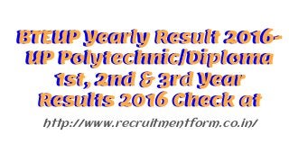 BTEUP Yearly Result 2016-
UP Polytechnic/Diploma
1st, 2nd & 3rd Year
Results 2016 Check at
http://www.recruitmentform.co.in/
BTEUP Yearly Result 2016-
UP Polytechnic/Diploma
1st, 2nd & 3rd Year
Results 2016 Check at
 