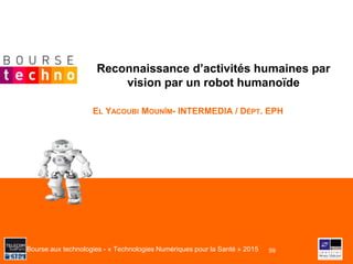 Bourse aux technologies - « Technologies Numériques pour la Santé » 2015
Reconnaissance d’activités humaines par
vision par un robot humanoïde
EL YACOUBI MOUNÎM- INTERMEDIA / DÉPT. EPH
59
 