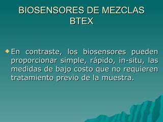 BIOSENSORES DE MEZCLAS BTEX En contraste, los biosensores pueden proporcionar simple, rápido, in-situ, las medidas de bajo costo que no requieren tratamiento previo de la muestra.  