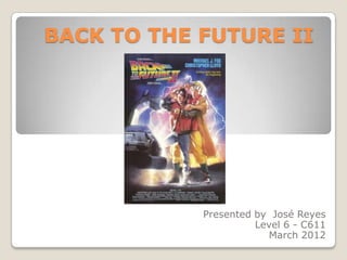 BACK TO THE FUTURE II




            Presented by José Reyes
                      Level 6 - C611
                        March 2012
 