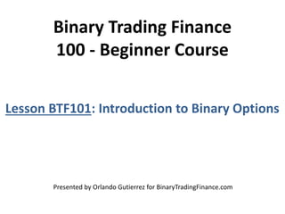 Binary Trading Finance
100 - Beginner Course
Lesson BTF101: Introduction to Binary Options
Presented by Orlando Gutierrez for BinaryTradingFinance.com
 