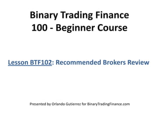 Binary Trading Finance
100 - Beginner Course
Lesson BTF102: Recommended Brokers Review
Presented by Orlando Gutierrez for BinaryTradingFinance.com
 
