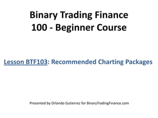 Binary Trading Finance
100 - Beginner Course
Lesson BTF103: Recommended Charting Packages
Presented by Orlando Gutierrez for BinaryTradingFinance.com
 