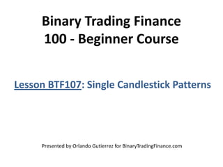 Binary Trading Finance
100 - Beginner Course
Lesson BTF107: Single Candlestick Patterns
Presented by Orlando Gutierrez for BinaryTradingFinance.com
 