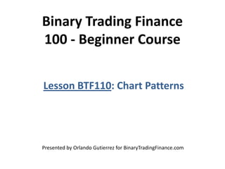 Binary Trading Finance
100 - Beginner Course
Lesson BTF110: Chart Patterns
Presented by Orlando Gutierrez for BinaryTradingFinance.com
 