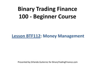Binary Trading Finance
100 - Beginner Course
Lesson BTF112: Money Management
Presented by Orlando Gutierrez for BinaryTradingFinance.com
 