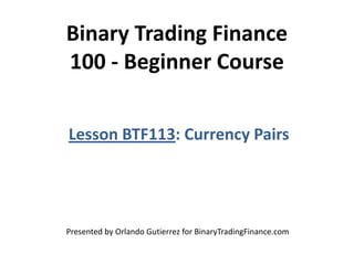 Binary Trading Finance
100 - Beginner Course
Lesson BTF113: Currency Pairs
Presented by Orlando Gutierrez for BinaryTradingFinance.com
 