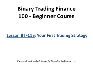 Binary Trading Finance
100 - Beginner Course
Lesson BTF116: Your First Trading Strategy
Presented by Orlando Gutierrez for BinaryTradingFinance.com
 