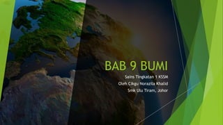 BAB 9 BUMI
Sains Tingkatan 1 KSSM
Oleh Cikgu Norazila Khalid
Smk Ulu Tiram, Johor
 