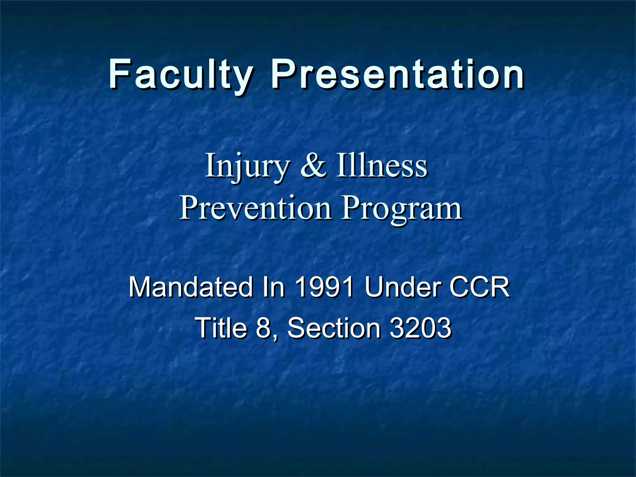 Faculty PresentationFaculty Presentation
Mandated In 1991 Under CCRMandated In 1991 Under CCR
Title 8, Section 3203Title 8, Section 3203
Injury & IllnessInjury & Illness
Prevention ProgramPrevention Program
 