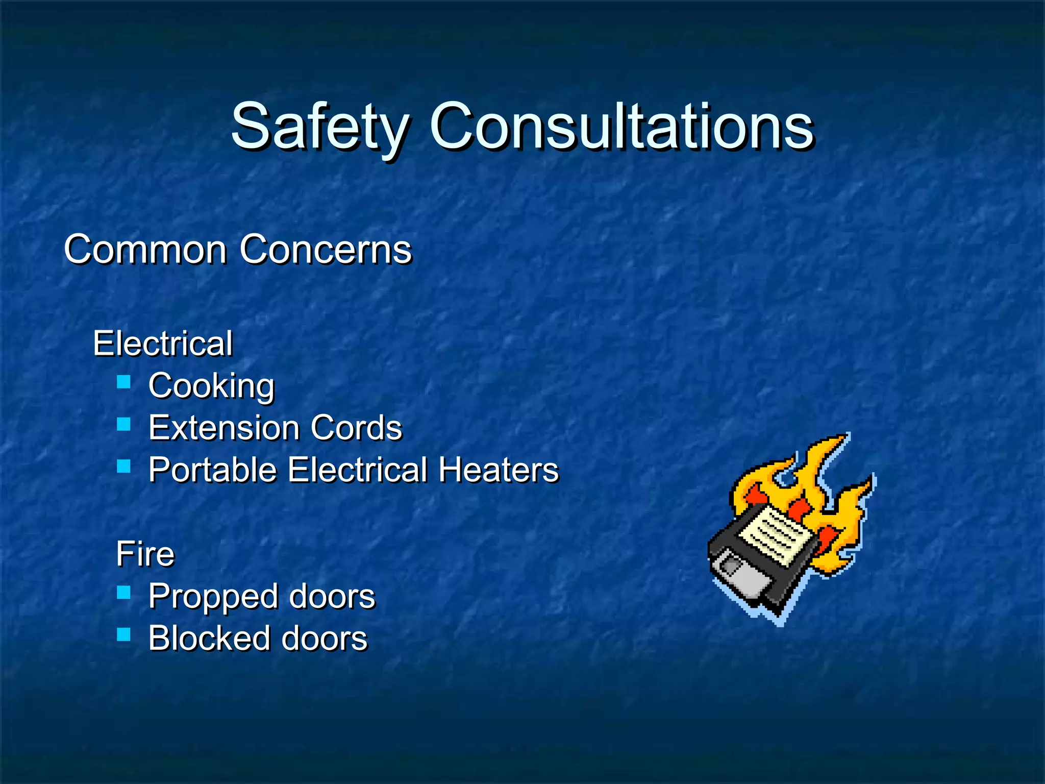Safety ConsultationsSafety Consultations
Common ConcernsCommon Concerns
ElectricalElectrical
 CookingCooking
 Extension CordsExtension Cords
 Portable Electrical HeatersPortable Electrical Heaters
FireFire
 Propped doorsPropped doors
 Blocked doorsBlocked doors
 