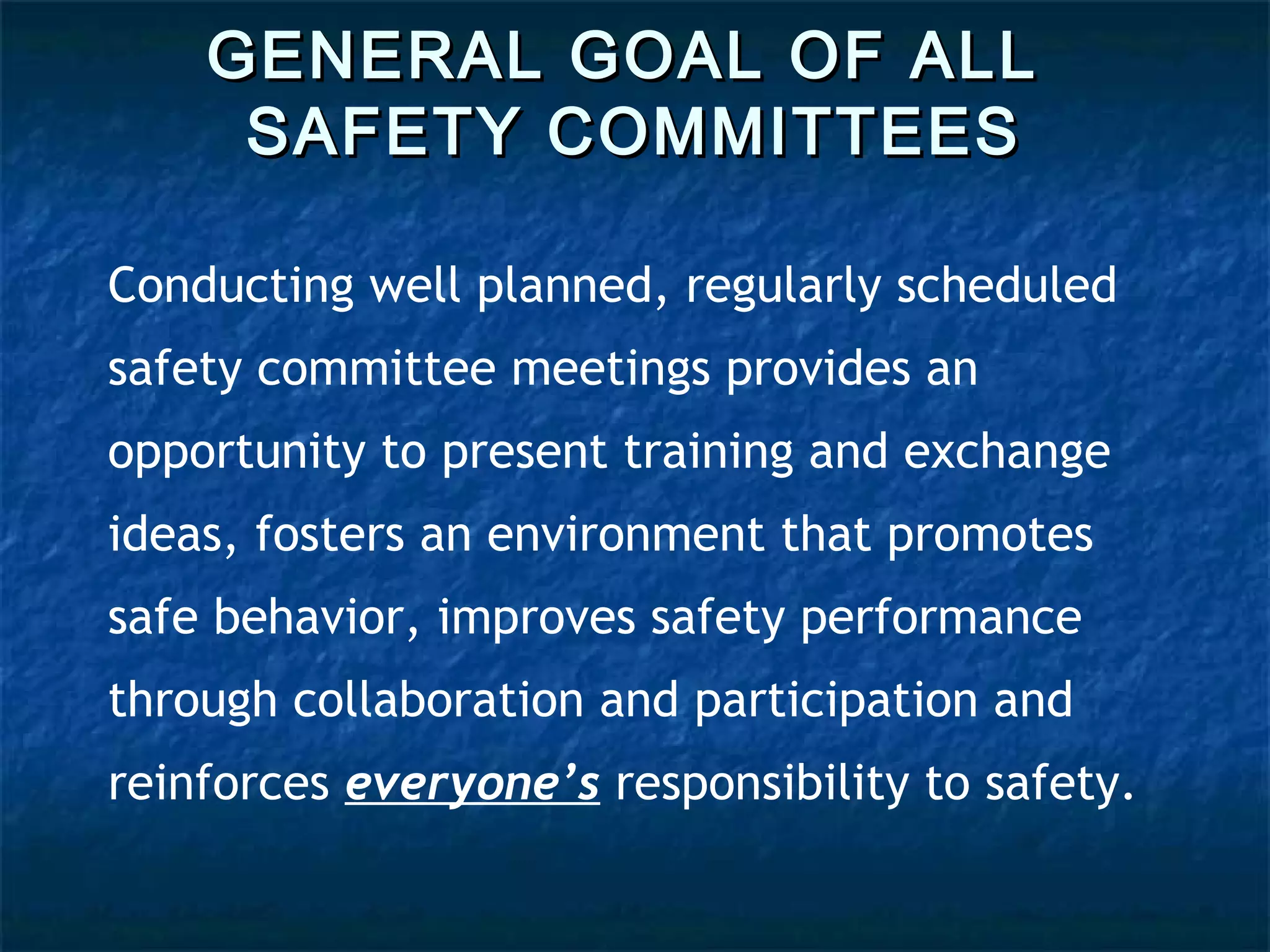 GENERAL GOAL OF ALLGENERAL GOAL OF ALL
SAFETY COMMITTEESSAFETY COMMITTEES
Conducting well planned, regularly scheduled
safety committee meetings provides an
opportunity to present training and exchange
ideas, fosters an environment that promotes
safe behavior, improves safety performance
through collaboration and participation and
reinforces everyone’s responsibility to safety.
 