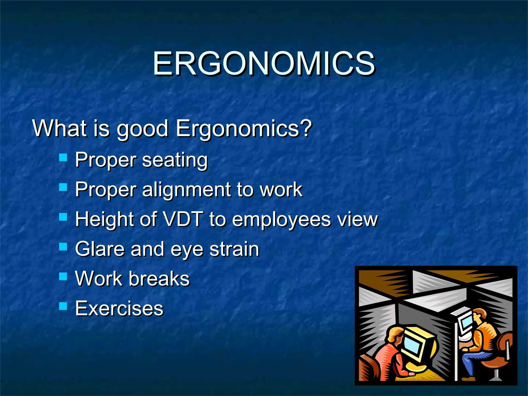 ERGONOMICSERGONOMICS
What is good Ergonomics?What is good Ergonomics?
 Proper seatingProper seating
 Proper alignment to workProper alignment to work
 Height of VDT to employees viewHeight of VDT to employees view
 Glare and eye strainGlare and eye strain
 Work breaksWork breaks
 ExercisesExercises
 