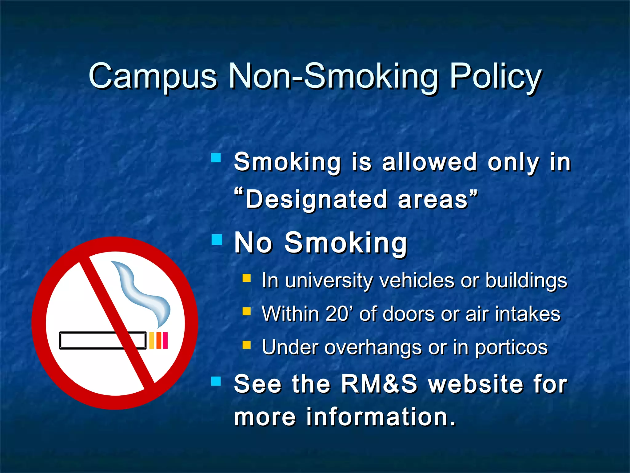 Campus Non-Smoking PolicyCampus Non-Smoking Policy
 Smoking is allowed only inSmoking is allowed only in
““Designated areas”Designated areas”
 No SmokingNo Smoking
 In university vehicles or buildingsIn university vehicles or buildings
 Within 20’ of doors or air intakesWithin 20’ of doors or air intakes
 Under overhangs or in porticosUnder overhangs or in porticos
 See the RM&S website forSee the RM&S website for
more information.more information.
 