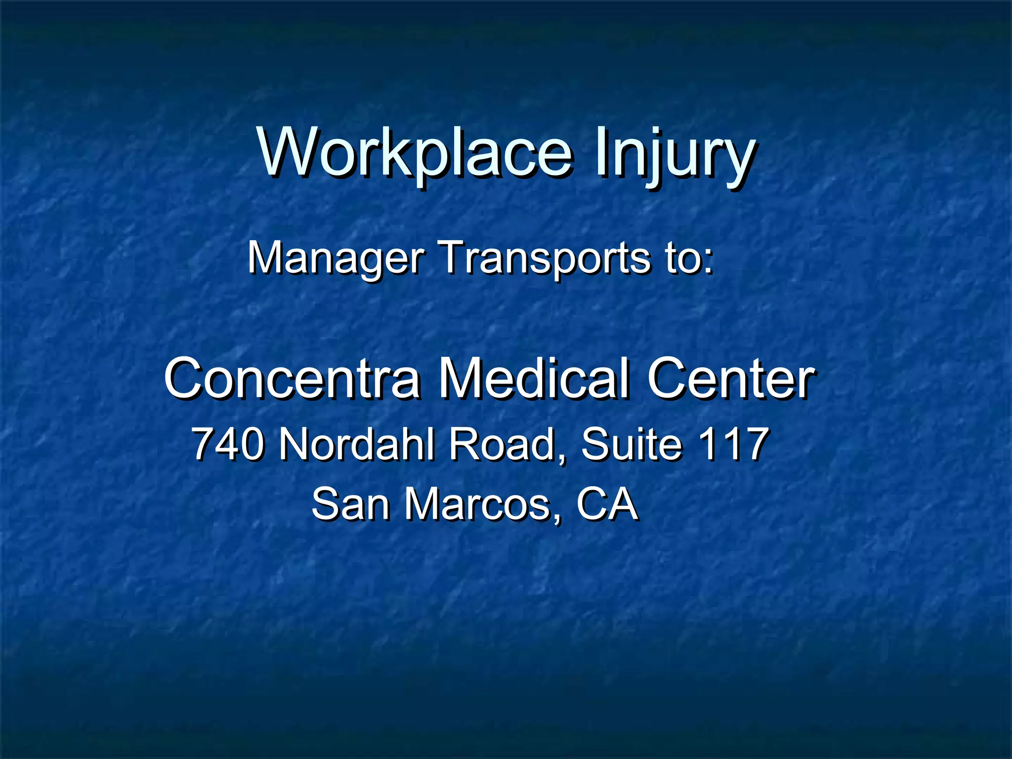 Workplace InjuryWorkplace Injury
Manager Transports to:Manager Transports to:
Concentra Medical CenterConcentra Medical Center
740 Nordahl Road, Suite 117740 Nordahl Road, Suite 117
San Marcos, CASan Marcos, CA
 