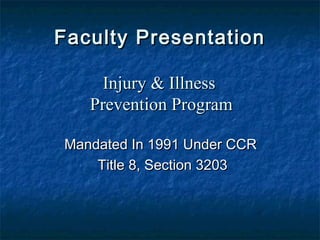 Faculty PresentationFaculty Presentation
Mandated In 1991 Under CCRMandated In 1991 Under CCR
Title 8, Section 3203Title 8, Section 3203
Injury & IllnessInjury & Illness
Prevention ProgramPrevention Program
 