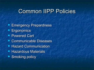 Common IIPP PoliciesCommon IIPP Policies
 Emergency PrepardnessEmergency Prepardness
 ErgonomicsErgonomics
 Powered CartPowered Cart
 Communicable DiseasesCommunicable Diseases
 Hazard CommunicationHazard Communication
 Hazardous MaterialsHazardous Materials
 Smoking policySmoking policy
 