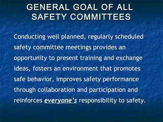 GENERAL GOAL OF ALLGENERAL GOAL OF ALL
SAFETY COMMITTEESSAFETY COMMITTEES
Conducting well planned, regularly scheduled
safety committee meetings provides an
opportunity to present training and exchange
ideas, fosters an environment that promotes
safe behavior, improves safety performance
through collaboration and participation and
reinforces everyone’s responsibility to safety.
 