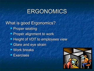 ERGONOMICSERGONOMICS
What is good Ergonomics?What is good Ergonomics?
 Proper seatingProper seating
 Proper alignment to workProper alignment to work
 Height of VDT to employees viewHeight of VDT to employees view
 Glare and eye strainGlare and eye strain
 Work breaksWork breaks
 ExercisesExercises
 