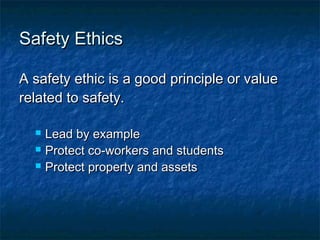 Safety EthicsSafety Ethics
A safety ethic is a good principle or valueA safety ethic is a good principle or value
related to safety.related to safety.
 Lead by exampleLead by example
 Protect co-workers and studentsProtect co-workers and students
 Protect property and assetsProtect property and assets
 