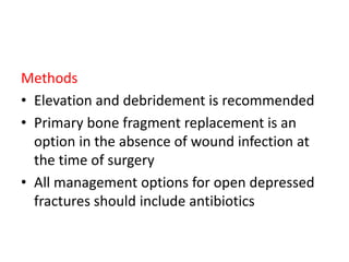 Methods
• Elevation and debridement is recommended
• Primary bone fragment replacement is an
option in the absence of wound infection at
the time of surgery
• All management options for open depressed
fractures should include antibiotics
 