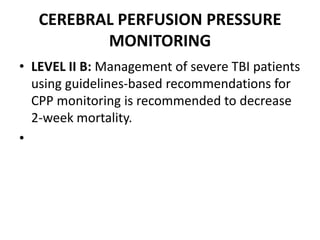 CEREBRAL PERFUSION PRESSURE
MONITORING
• LEVEL II B: Management of severe TBI patients
using guidelines-based recommendations for
CPP monitoring is recommended to decrease
2-week mortality.
•
 