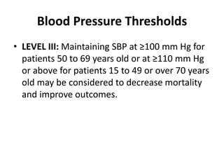 Blood Pressure Thresholds
• LEVEL III: Maintaining SBP at ≥100 mm Hg for
patients 50 to 69 years old or at ≥110 mm Hg
or above for patients 15 to 49 or over 70 years
old may be considered to decrease mortality
and improve outcomes.
 