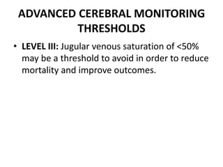 ADVANCED CEREBRAL MONITORING
THRESHOLDS
• LEVEL III: Jugular venous saturation of <50%
may be a threshold to avoid in order to reduce
mortality and improve outcomes.
 