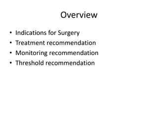 Overview
• Indications for Surgery
• Treatment recommendation
• Monitoring recommendation
• Threshold recommendation
 