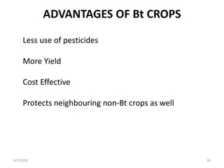 ADVANTAGES OF Bt CROPS
Less use of pesticides
More Yield
Cost Effective
Protects neighbouring non-Bt crops as well
4/1/2018 18
 