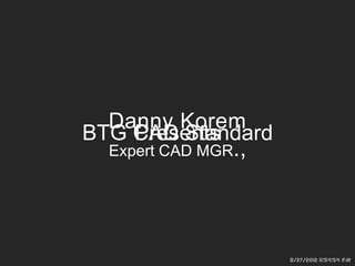 Danny Korem
BTG CAD Standard
    Presents
  Expert CAD MGR.,




                     8/29/2012 5:59:58 AM
 
