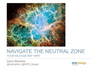 NAVIGATE THE NEUTRAL ZONE
YOUR MILEAGE MAY VARY

Dave Wieneke
@UsefulArts | @ISITE_Design
 
