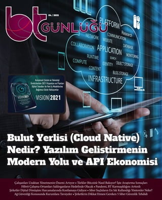 04 / 2021
Çalışanları Uzaktan Yönetmenin Önemi Artıyor • Türkler Bitcoin’e Nasıl Bakıyor? İşte Araştırma Sonuçları
Hibrit Çalışma Ortamları Saldırganların Hedefinde Olacak • Pandemi, BT Karmaşıklığını Arttırdı
Şirketler Dijital Dönüşüm Harcamalarında Kısıtlamaya Gidiyor • Siber Suçluların En Sık Kullandığı Yöntemler Neler?
Ağ Güvenliği Konusunda Kurumlara Tavsiyeler • Şirketlerin Dikkat Etmesi Gereken 5 Siber Güvenlik Tehdidi
Bulut Yerlisi (Cloud Native)
Nedir? Yazılım Gelişstirmenin
Modern Yolu ve API Ekonomisi
~
 