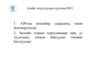Азийн залуучуудын чуулган-2015
1. АЗЧ-ны хөтөлбөр, удирдамж, төсөв
боловсруулсан.
2. Засгийн газрын хуралдаанаар орж, уг
чуулганыг зохион байгуулах төсвийг
батлуулсан.
 