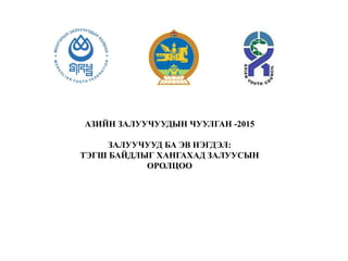 АЗИЙН ЗАЛУУЧУУДЫН ЧУУЛГАН -2015
ЗАЛУУЧУУД БА ЭВ НЭГДЭЛ:
ТЭГШ БАЙДЛЫГ ХАНГАХАД ЗАЛУУСЫН
ОРОЛЦОО
 
