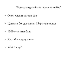 “Гадаад залуустай хамтарсан хөтөлбөр”
• Олон улсын цагаан сар
• Цонжин болдог аялал 13-р зуун аялал
• 1000 унаганы баяр
• Хустайн нуруу аялал
• КОRE клуб
 