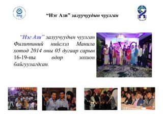 “Нэг Ази” залуучуудын чуулган
Филиппиний нийслэл Манила
хотод 2014 оны 05 дугаар сарын
16-19-ны өдөр зохион
байгуулагдсан.
“Нэг Ази” залуучуудын чуулган
 