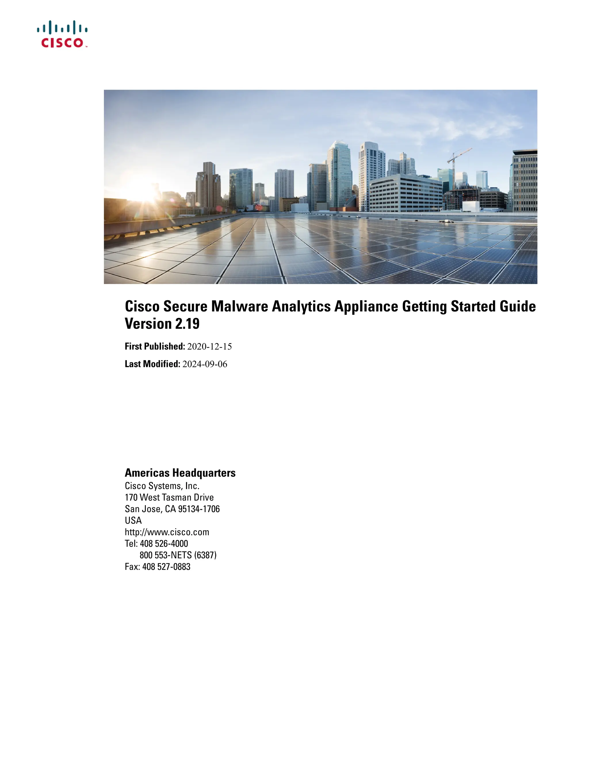 Cisco Secure Malware Analytics Appliance Getting Started Guide
Version 2.19
First Published: 2020-12-15
Last Modified: 2024-09-06
Americas Headquarters
Cisco Systems, Inc.
170 West Tasman Drive
San Jose, CA 95134-1706
USA
http://www.cisco.com
Tel: 408 526-4000
800 553-NETS (6387)
Fax: 408 527-0883
 