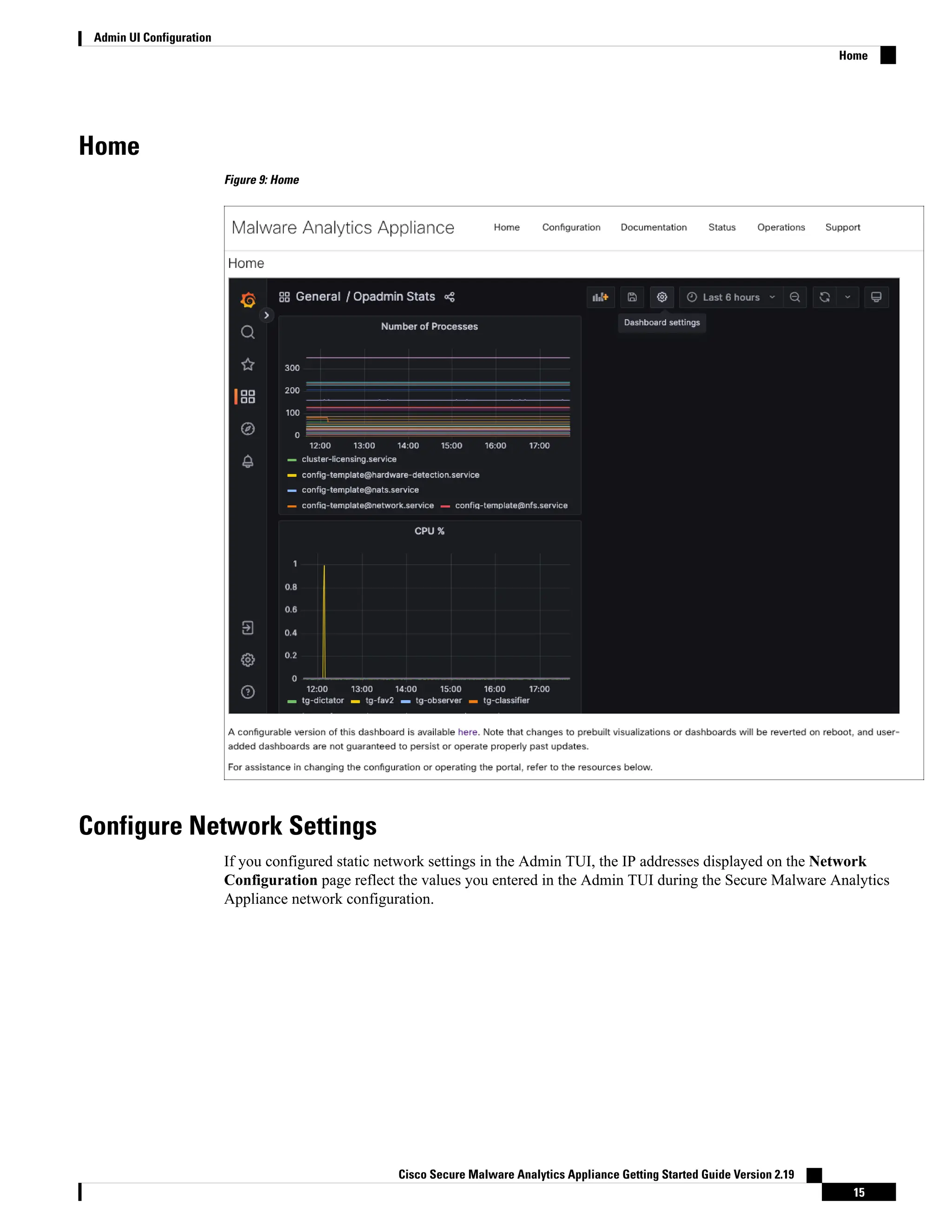 Home
Figure 9: Home
Configure Network Settings
If you configured static network settings in the Admin TUI, the IP addresses displayed on the Network
Configuration page reflect the values you entered in the Admin TUI during the Secure Malware Analytics
Appliance network configuration.
Cisco Secure Malware Analytics Appliance Getting Started Guide Version 2.19
15
Admin UI Configuration
Home
 