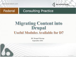Migrating Content into Drupal Useful Modules Available for D7 DC Drupal Meetup September 2011 9/12/2011 Blackstone Technology Group Proprietary and Confidential 