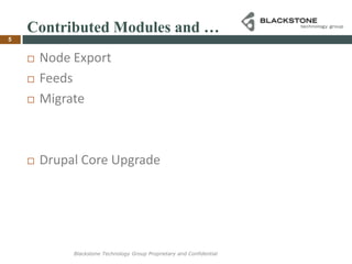Contributed Modules and …Node ExportFeedsMigrateDrupal Core Upgrade5Blackstone Technology Group Proprietary and Confidential