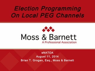 eNATOA
August 11, 2014
Brian T. Grogan, Esq., Moss & Barnett
Election Programming
On Local PEG Channels
 