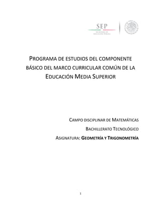 1
PROGRAMA DE ESTUDIOS DEL COMPONENTE
BÁSICO DEL MARCO CURRICULAR COMÚN DE LA
EDUCACIÓN MEDIA SUPERIOR
CAMPO DISCIPLINAR DE MATEMÁTICAS
BACHILLERATO TECNOLÓGICO
ASIGNATURA: GEOMETRÍA Y TRIGONOMETRÍA
 